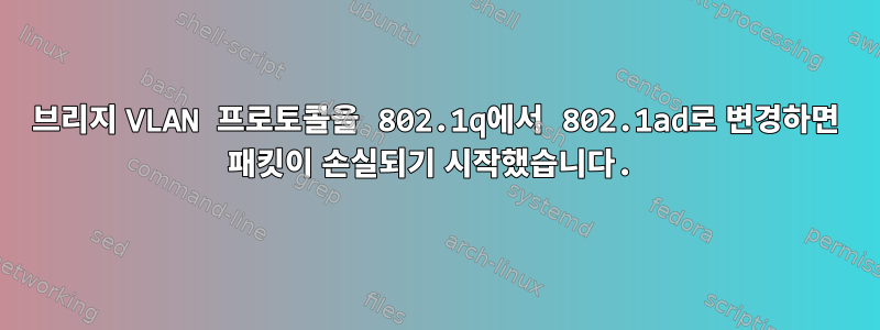 브리지 VLAN 프로토콜을 802.1q에서 802.1ad로 변경하면 패킷이 손실되기 시작했습니다.