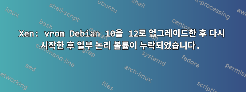 Xen: vrom Debian 10을 12로 업그레이드한 후 다시 시작한 후 일부 논리 볼륨이 누락되었습니다.