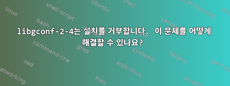 libgconf-2-4는 설치를 거부합니다. 이 문제를 어떻게 해결할 수 있나요?