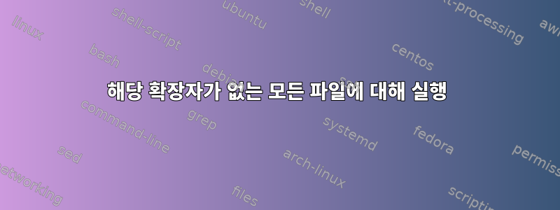 해당 확장자가 없는 모든 파일에 대해 실행