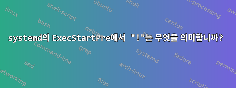 systemd의 ExecStartPre에서 "!"는 무엇을 의미합니까?