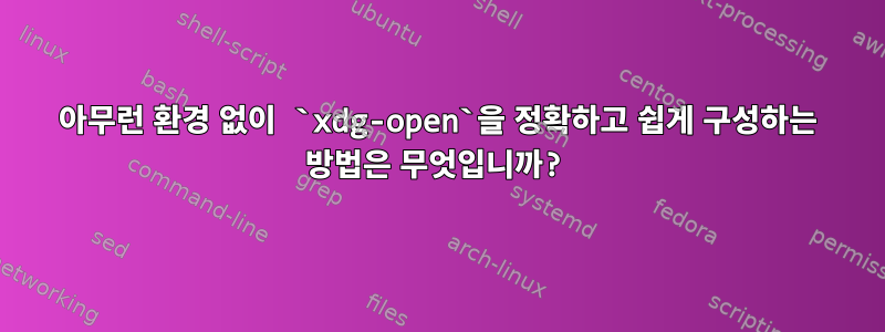 아무런 환경 없이 `xdg-open`을 정확하고 쉽게 구성하는 방법은 무엇입니까?