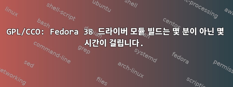 GPL/CCO: Fedora 38 드라이버 모듈 빌드는 몇 분이 아닌 몇 시간이 걸립니다.