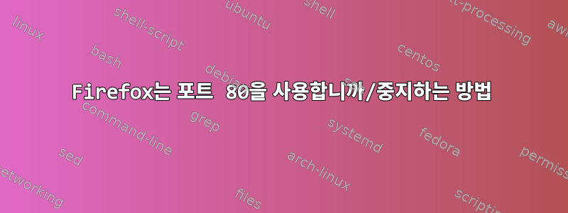 Firefox는 포트 80을 사용합니까/중지하는 방법