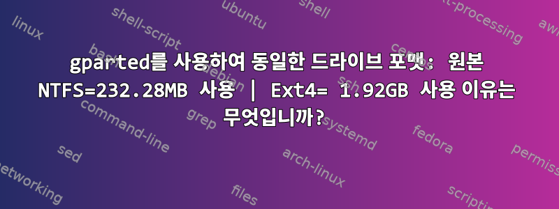 gparted를 사용하여 동일한 드라이브 포맷: 원본 NTFS=232.28MB 사용 | Ext4= 1.92GB 사용 이유는 무엇입니까?