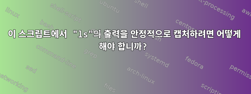 이 스크립트에서 "ls"의 출력을 안정적으로 캡처하려면 어떻게 해야 합니까?