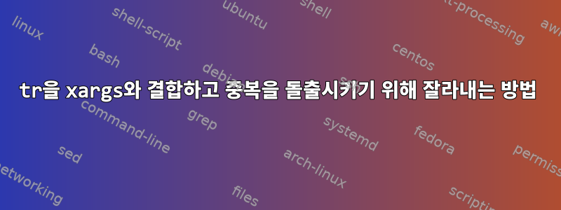 tr을 xargs와 결합하고 중복을 돌출시키기 위해 잘라내는 방법