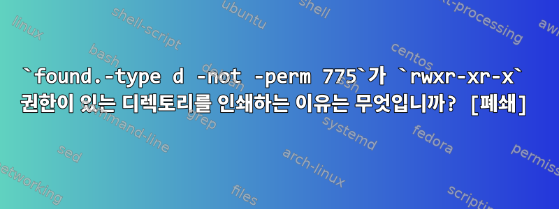 `found.-type d -not -perm 775`가 `rwxr-xr-x` 권한이 있는 디렉토리를 인쇄하는 이유는 무엇입니까? [폐쇄]