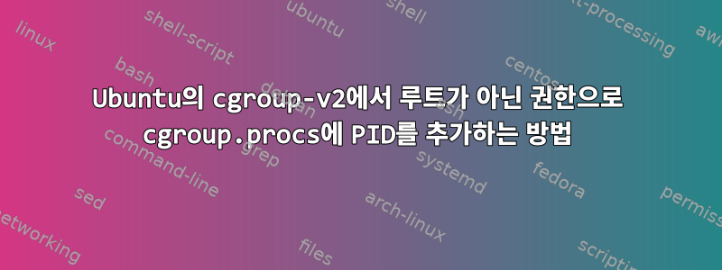 Ubuntu의 cgroup-v2에서 루트가 아닌 권한으로 cgroup.procs에 PID를 추가하는 방법