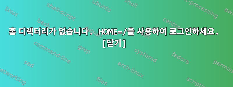 홈 디렉터리가 없습니다. HOME=/을 사용하여 로그인하세요. [닫기]