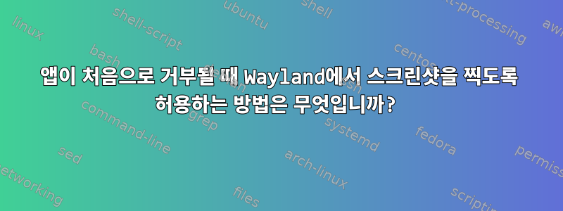 앱이 처음으로 거부될 때 Wayland에서 스크린샷을 찍도록 허용하는 방법은 무엇입니까?