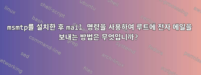 msmtp를 설치한 후 mail 명령을 사용하여 루트에 전자 메일을 보내는 방법은 무엇입니까?