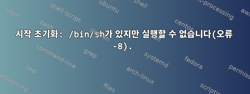 시작 초기화: /bin/sh가 있지만 실행할 수 없습니다(오류 -8).