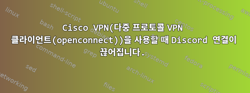 Cisco VPN(다중 프로토콜 VPN 클라이언트(openconnect))을 사용할 때 Discord 연결이 끊어집니다.