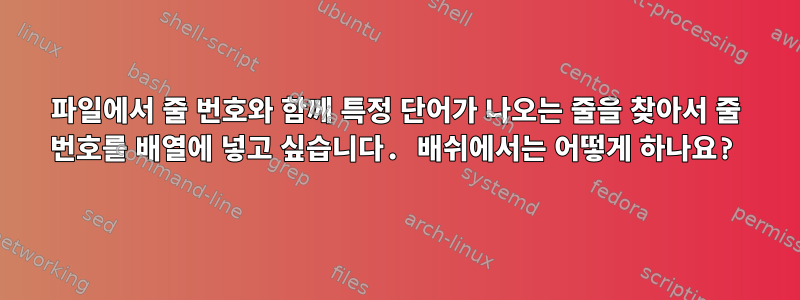 파일에서 줄 번호와 함께 특정 단어가 나오는 줄을 찾아서 줄 번호를 배열에 넣고 싶습니다. 배쉬에서는 어떻게 하나요?