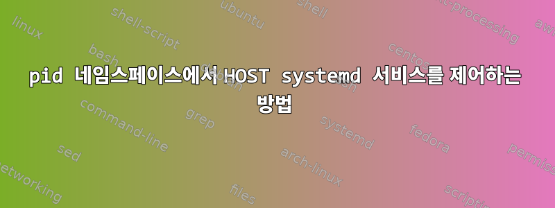 pid 네임스페이스에서 HOST systemd 서비스를 제어하는 ​​방법