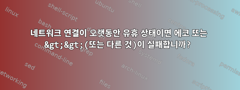 네트워크 연결이 오랫동안 유휴 상태이면 에코 또는 &gt;&gt;(또는 다른 것)이 실패합니까?