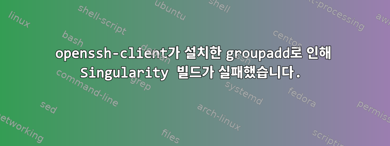 openssh-client가 설치한 groupadd로 인해 Singularity 빌드가 실패했습니다.