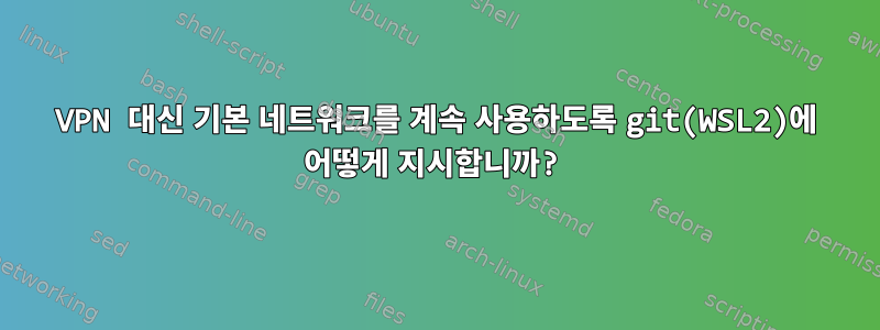 VPN 대신 기본 네트워크를 계속 사용하도록 git(WSL2)에 어떻게 지시합니까?