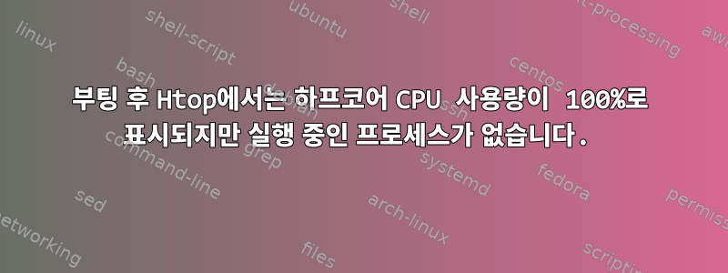 부팅 후 Htop에서는 하프코어 CPU 사용량이 100%로 표시되지만 실행 중인 프로세스가 없습니다.