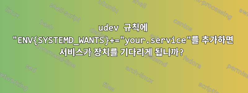 udev 규칙에 "ENV{SYSTEMD_WANTS}+="your.service"를 추가하면 서비스가 장치를 기다리게 됩니까?