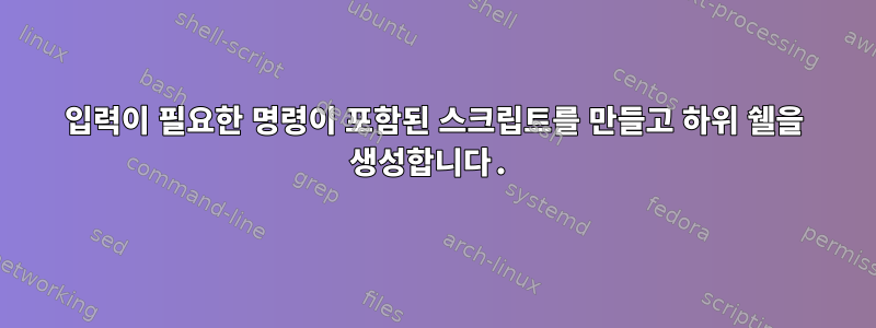 입력이 필요한 명령이 포함된 스크립트를 만들고 하위 쉘을 생성합니다.