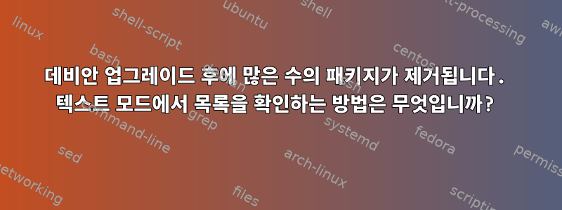 데비안 업그레이드 후에 많은 수의 패키지가 제거됩니다. 텍스트 모드에서 목록을 확인하는 방법은 무엇입니까?