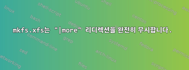 mkfs.xfs는 "|more" 리디렉션을 완전히 무시합니다.