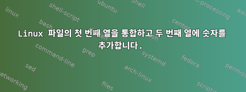 Linux 파일의 첫 번째 열을 통합하고 두 번째 열에 숫자를 추가합니다.