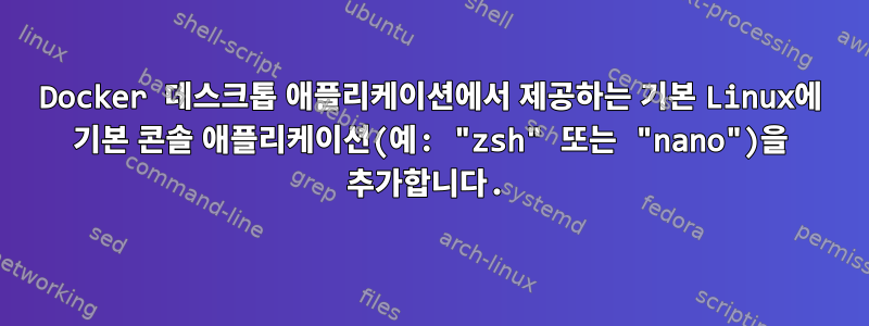 Docker 데스크톱 애플리케이션에서 제공하는 기본 Linux에 기본 콘솔 애플리케이션(예: "zsh" 또는 "nano")을 추가합니다.