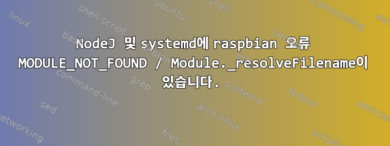 NodeJ 및 systemd에 raspbian 오류 MODULE_NOT_FOUND / Module._resolveFilename이 있습니다.