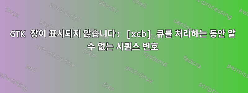 GTK 창이 표시되지 않습니다: [xcb] 큐를 처리하는 동안 알 수 없는 시퀀스 번호