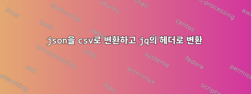 json을 csv로 변환하고 jq의 헤더로 변환