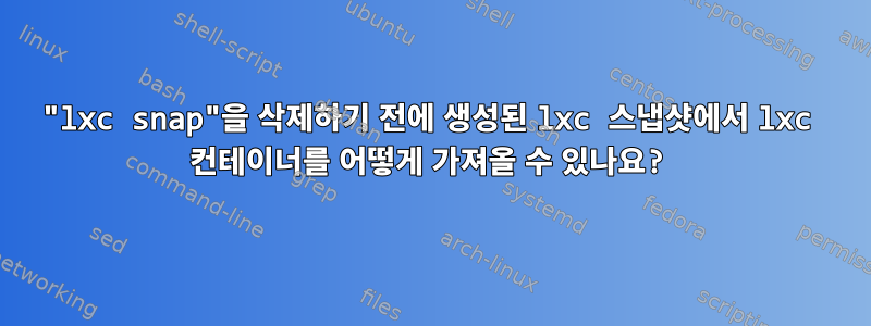 "lxc snap"을 삭제하기 전에 생성된 lxc 스냅샷에서 lxc 컨테이너를 어떻게 가져올 수 있나요?