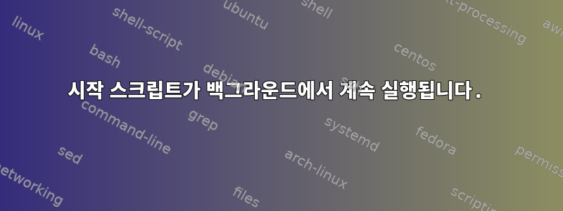 시작 스크립트가 백그라운드에서 계속 실행됩니다.