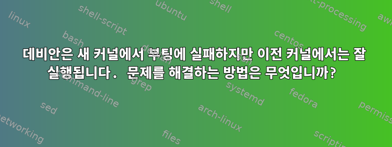 데비안은 새 커널에서 부팅에 실패하지만 이전 커널에서는 잘 실행됩니다. 문제를 해결하는 방법은 무엇입니까?