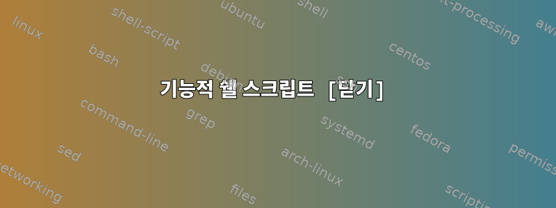 기능적 쉘 스크립트 [닫기]