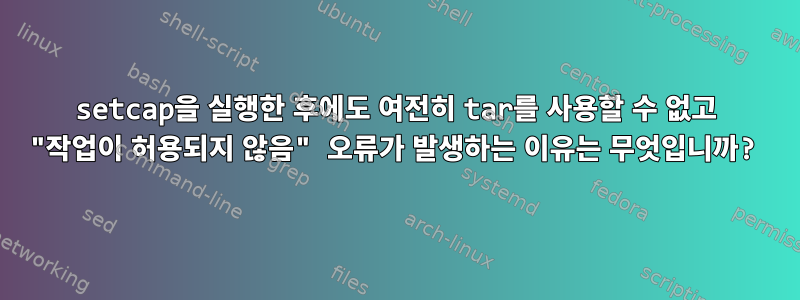 setcap을 실행한 후에도 여전히 tar를 사용할 수 없고 "작업이 허용되지 않음" 오류가 발생하는 이유는 무엇입니까?