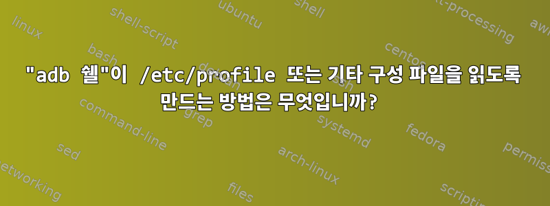 "adb 쉘"이 /etc/profile 또는 기타 구성 파일을 읽도록 만드는 방법은 무엇입니까?