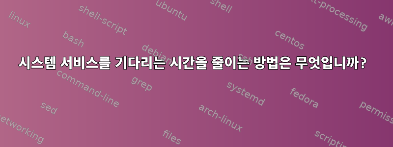 시스템 서비스를 기다리는 시간을 줄이는 방법은 무엇입니까?