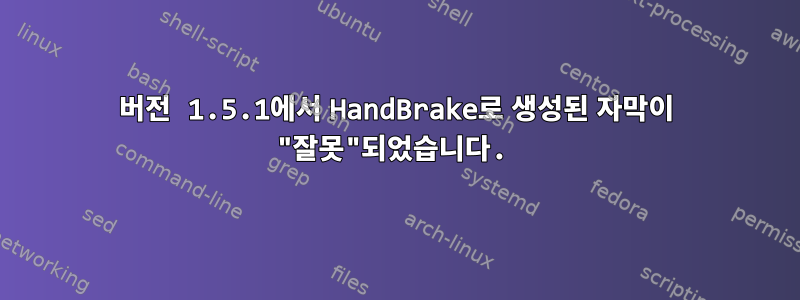 버전 1.5.1에서 HandBrake로 생성된 자막이 "잘못"되었습니다.