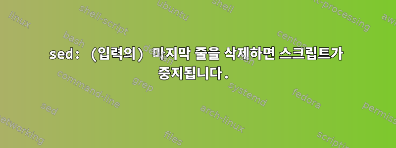 sed: (입력의) 마지막 줄을 삭제하면 스크립트가 중지됩니다.