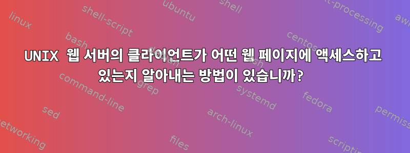 UNIX 웹 서버의 클라이언트가 어떤 웹 페이지에 액세스하고 있는지 알아내는 방법이 있습니까?