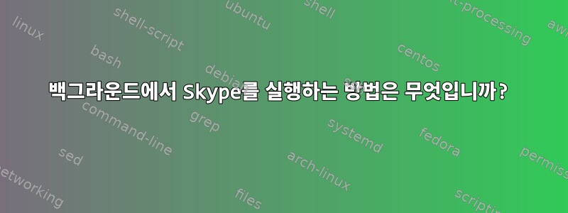 백그라운드에서 Skype를 실행하는 방법은 무엇입니까?