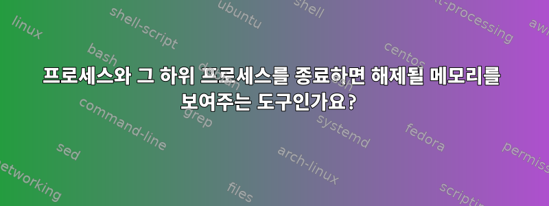 프로세스와 그 하위 프로세스를 종료하면 해제될 메모리를 보여주는 도구인가요?