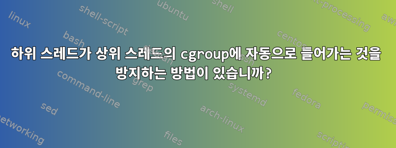 하위 스레드가 상위 스레드의 cgroup에 자동으로 들어가는 것을 방지하는 방법이 있습니까?