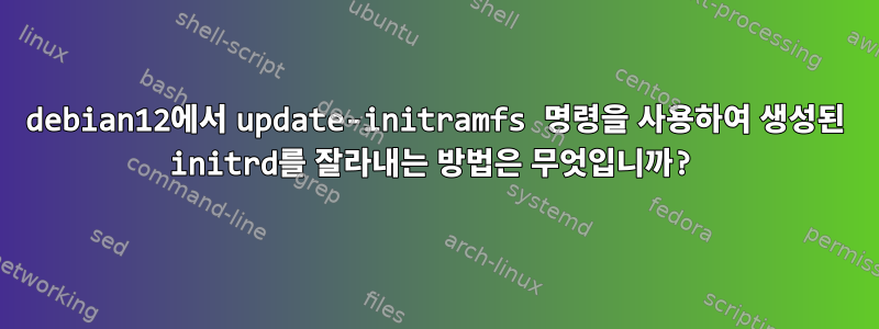 debian12에서 update-initramfs 명령을 사용하여 생성된 initrd를 잘라내는 방법은 무엇입니까?