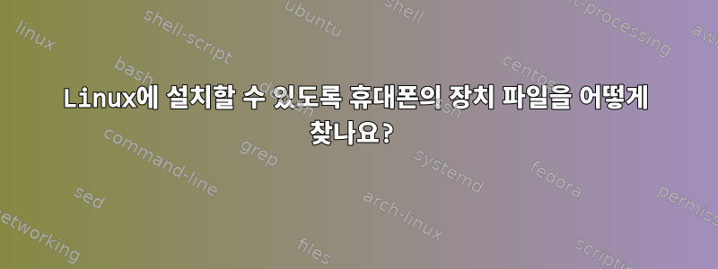 Linux에 설치할 수 있도록 휴대폰의 장치 파일을 어떻게 찾나요?