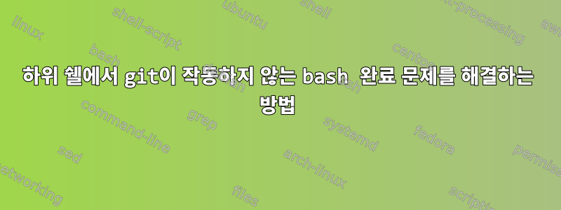 하위 쉘에서 git이 작동하지 않는 bash 완료 문제를 해결하는 방법