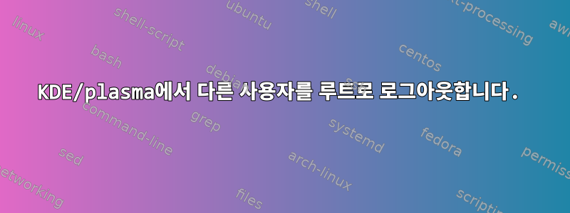 KDE/plasma에서 다른 사용자를 루트로 로그아웃합니다.